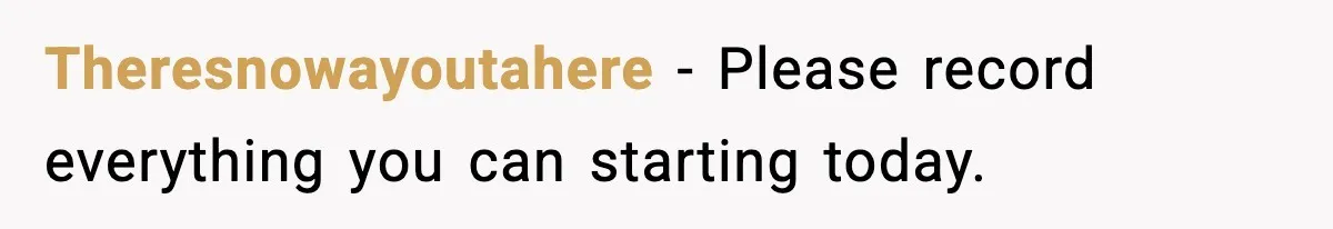 Theresnowayoutahere − Please record everything you can starting today.