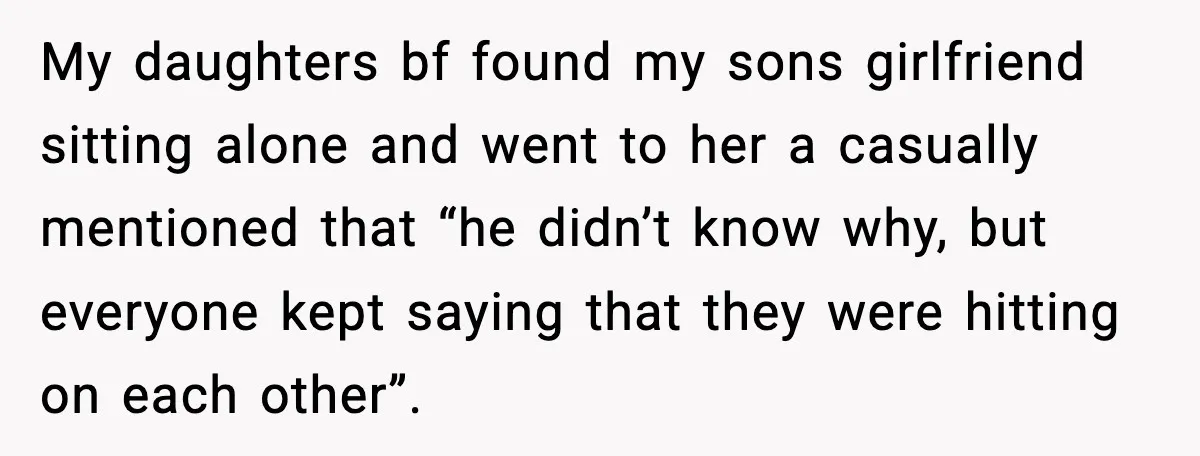 My daughters bf found my sons girlfriend sitting alone and went to her a casually mentioned that “he didn’t know why, but everyone kept saying that they were hitting on...