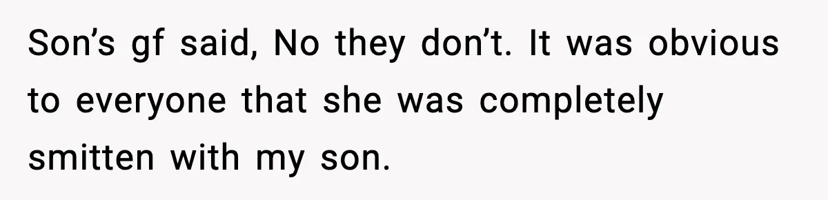 Son’s gf said, No they don’t. It was obvious to everyone that she was completely smitten with my son.