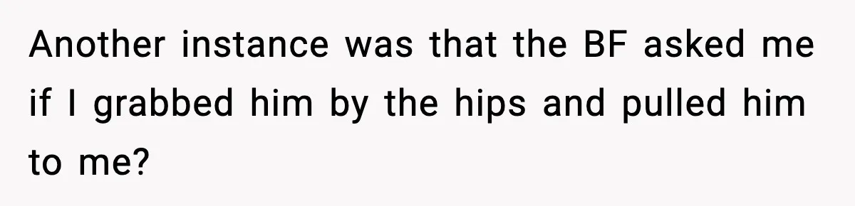 Another instance was that the BF asked me if I grabbed him by the hips and pulled him to me?