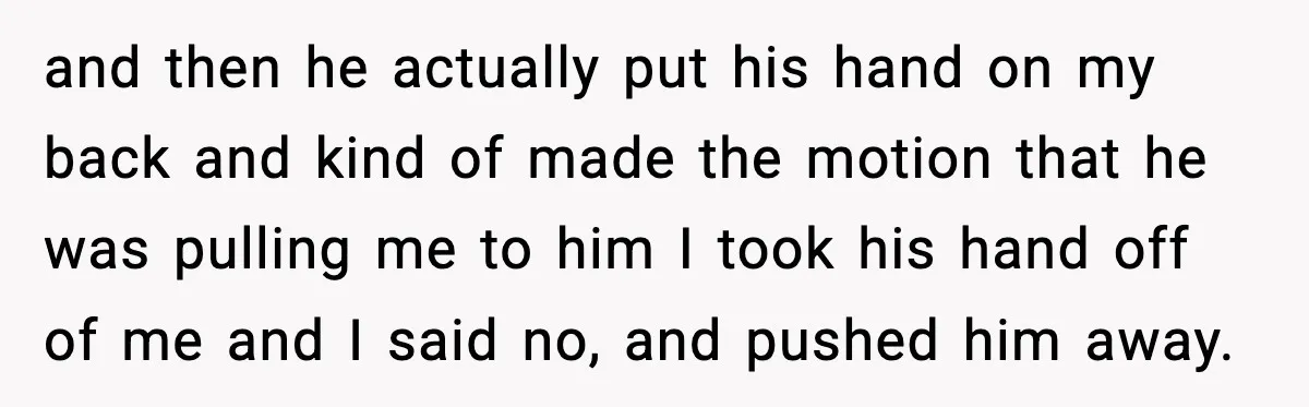 and then he actually put his hand on my back and kind of made the motion that he was pulling me to him I took his hand off of me...