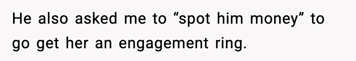 He also asked me to “spot him money” to go get her an engagement ring.