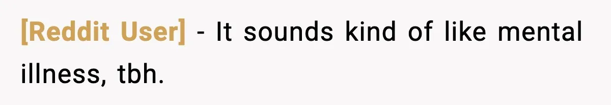 [Reddit User] − It sounds kind of like mental illness, tbh.