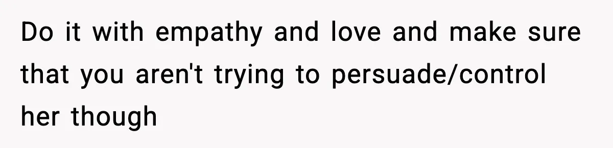 Do it with empathy and love and make sure that you aren't trying to persuade/control her though