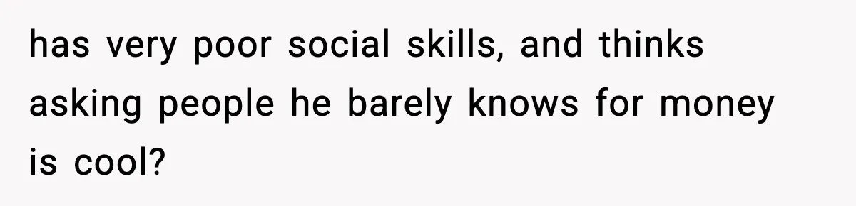 has very poor social skills, and thinks asking people he barely knows for money is cool?