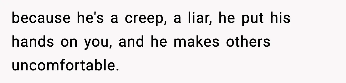 because he's a creep, a liar, he put his hands on you, and he makes others uncomfortable.