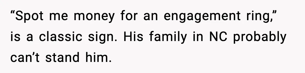 “Spot me money for an engagement ring,” is a classic sign. His family in NC probably can’t stand him.