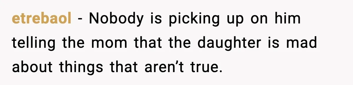 etrebaol − Nobody is picking up on him telling the mom that the daughter is mad about things that aren’t true.