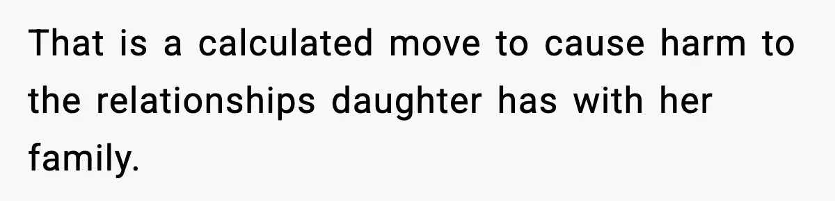 That is a calculated move to cause harm to the relationships daughter has with her family.