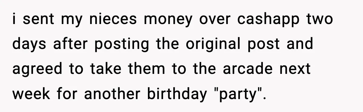 i sent my nieces money over cashapp two days after posting the original post and agreed to take them to the arcade next week for another birthday "party".