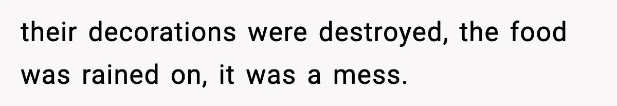 their decorations were destroyed, the food was rained on, it was a mess.