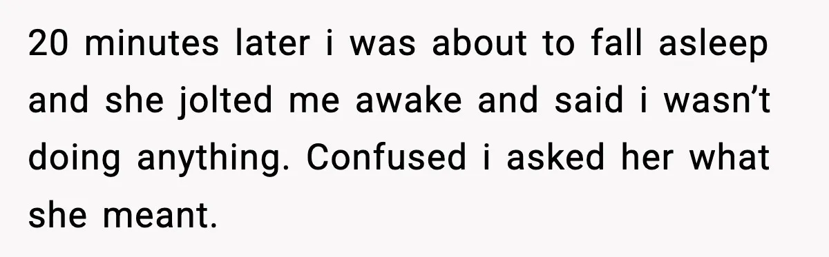 20 minutes later i was about to fall asleep and she jolted me awake and said i wasn’t doing anything. Confused i asked her what she meant.