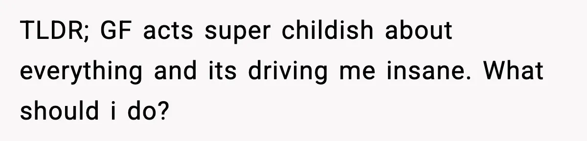 TLDR; GF acts super childish about everything and its driving me insane. What should i do?