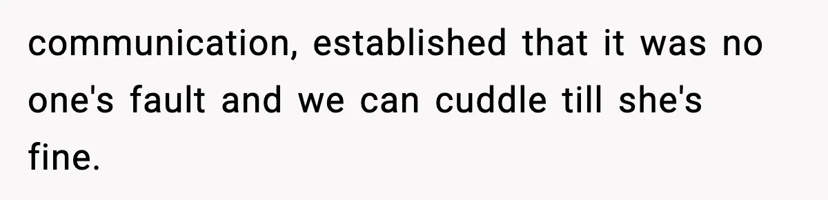 communication, established that it was no one's fault and we can cuddle till she's fine.