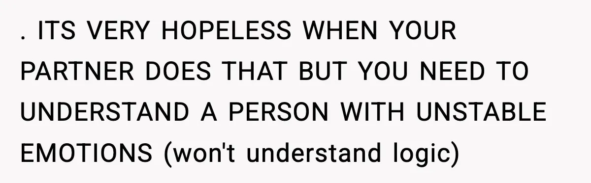 . ITS VERY HOPELESS WHEN YOUR PARTNER DOES THAT BUT YOU NEED TO UNDERSTAND A PERSON WITH UNSTABLE EMOTIONS (won't understand logic)