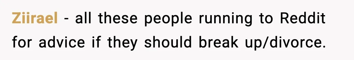 Ziirael − all these people running to Reddit for advice if they should break up/divorce.