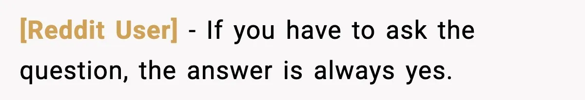 [Reddit User] − If you have to ask the question, the answer is always yes.