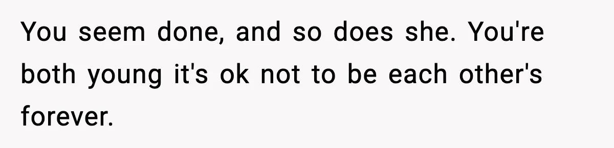 You seem done, and so does she. You're both young it's ok not to be each other's forever.