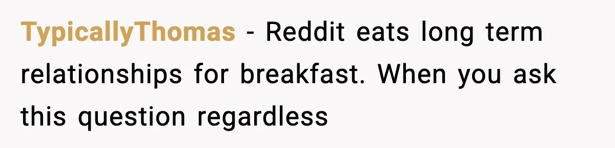 TypicallyThomas − Reddit eats long term relationships for breakfast. When you ask this question regardless