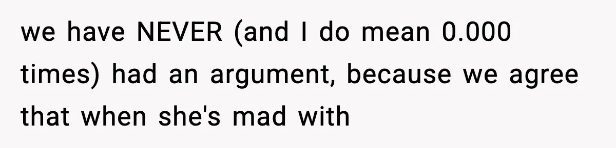 we have NEVER (and I do mean 0.000 times) had an argument, because we agree that when she's mad with