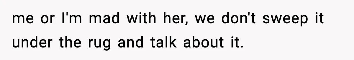 me or I'm mad with her, we don't sweep it under the rug and talk about it.