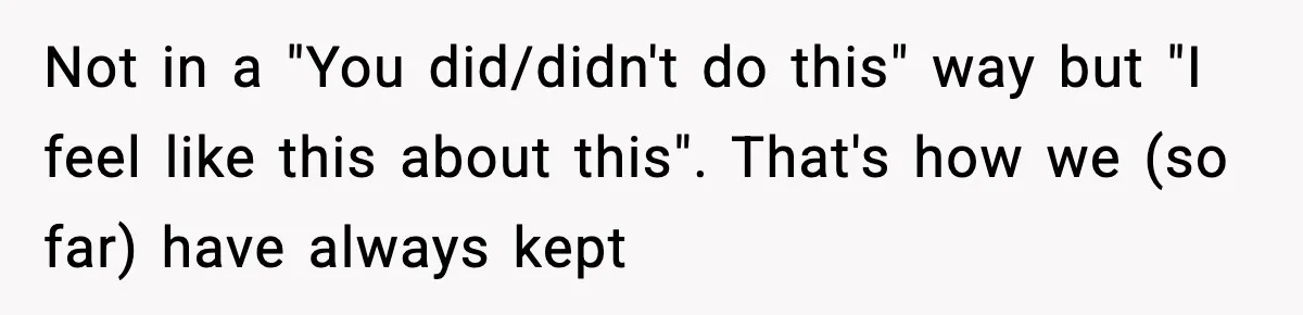 Not in a "You did/didn't do this" way but "I feel like this about this". That's how we (so far) have always kept