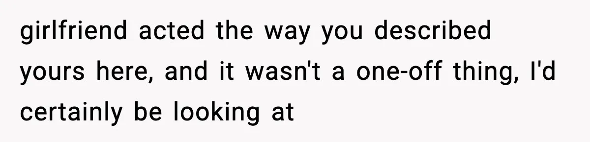 girlfriend acted the way you described yours here, and it wasn't a one-off thing, I'd certainly be looking at