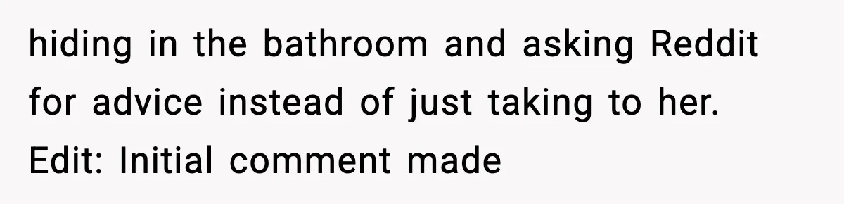 hiding in the bathroom and asking Reddit for advice instead of just taking to her. Edit: Initial comment made