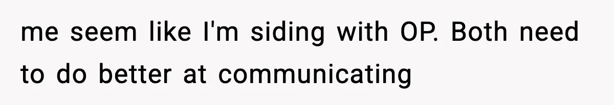 me seem like I'm siding with OP. Both need to do better at communicating