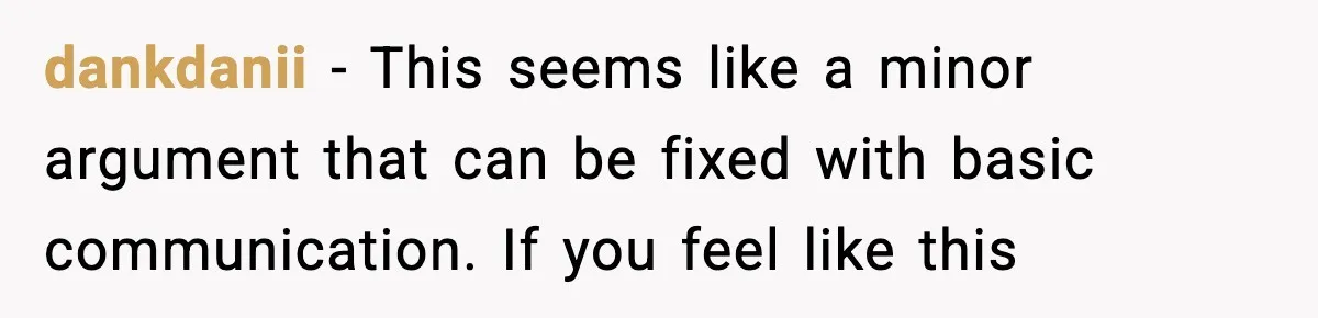 dankdanii − This seems like a minor argument that can be fixed with basic communication. If you feel like this