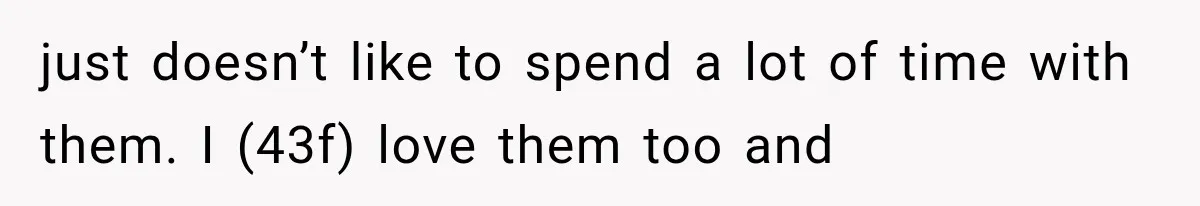 just doesn’t like to spend a lot of time with them. I (43f) love them too and