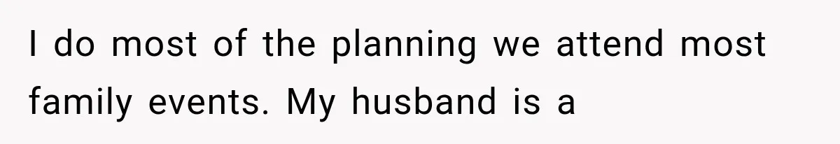 I do most of the planning we attend most family events. My husband is a