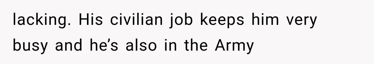 lacking. His civilian job keeps him very busy and he’s also in the Army