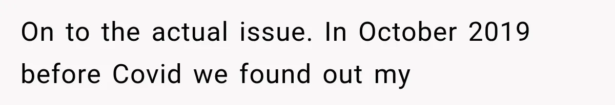 On to the actual issue. In October 2019 before Covid we found out my