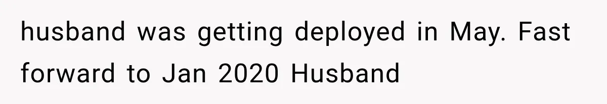 husband was getting deployed in May. Fast forward to Jan 2020 Husband