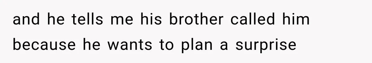 and he tells me his brother called him because he wants to plan a surprise