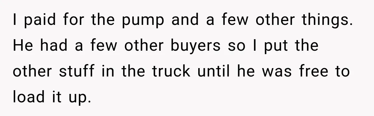 I paid for the pump and a few other things. He had a few other buyers so I put the other stuff in the truck until he was free to...