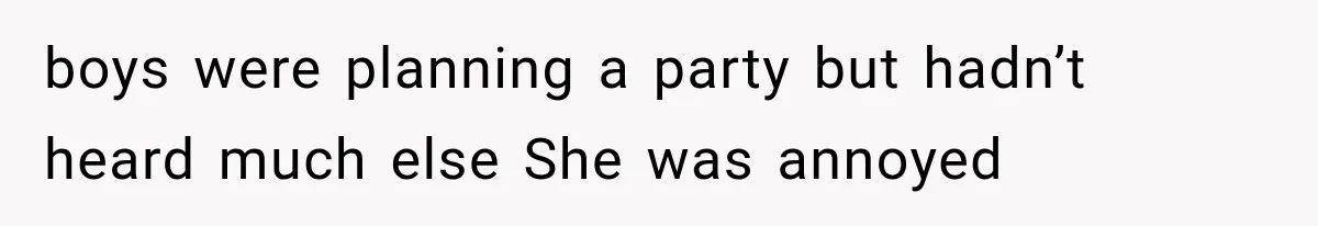 boys were planning a party but hadn’t heard much else She was annoyed