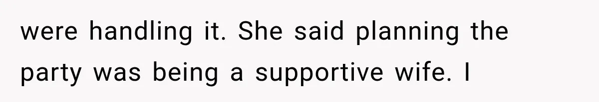 were handling it. She said planning the party was being a supportive wife. I