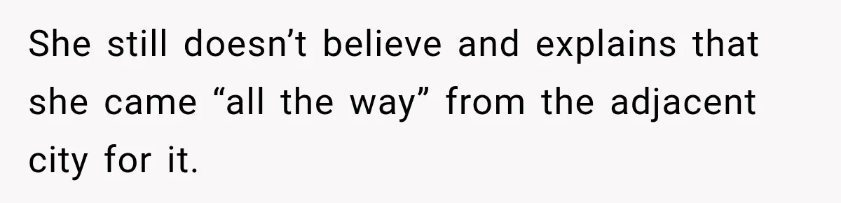 She still doesn’t believe and explains that she came “all the way” from the adjacent city for it.