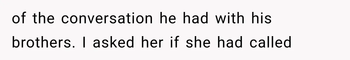 of the conversation he had with his brothers. I asked her if she had called
