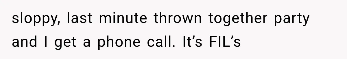 sloppy, last minute thrown together party and I get a phone call. It’s FIL’s