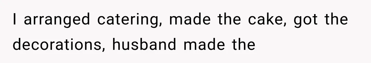 I arranged catering, made the cake, got the decorations, husband made the