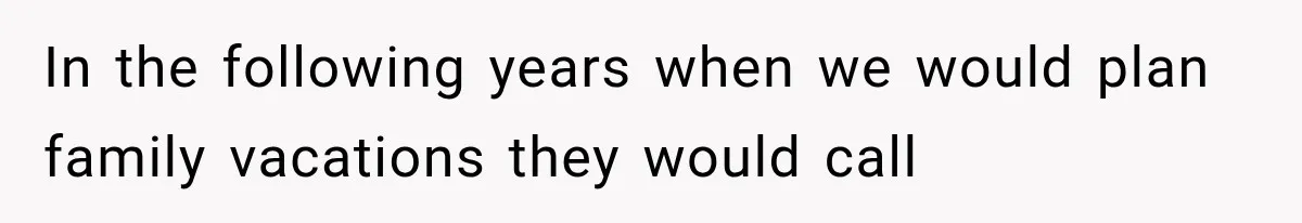 In the following years when we would plan family vacations they would call