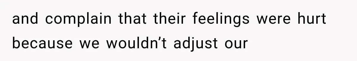 and complain that their feelings were hurt because we wouldn’t adjust our