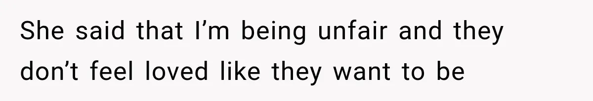 She said that I’m being unfair and they don’t feel loved like they want to be