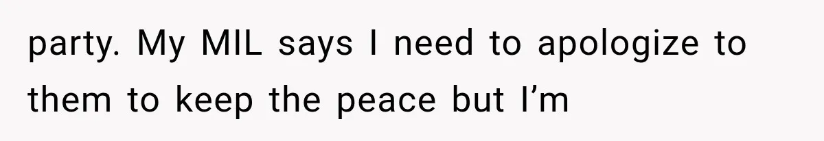 party. My MIL says I need to apologize to them to keep the peace but I’m