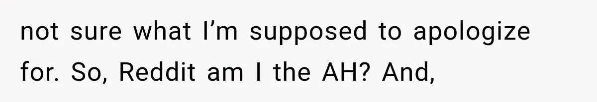 not sure what I’m supposed to apologize for. So, Reddit am I the AH? And,