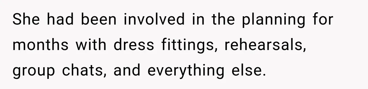She had been involved in the planning for months with dress fittings, rehearsals, group chats, and everything else.