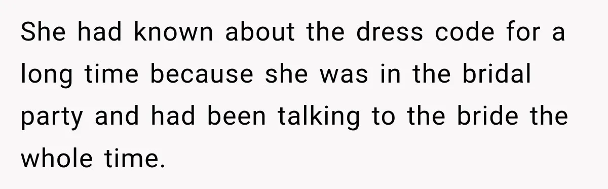 She had known about the dress code for a long time because she was in the bridal party and had been talking to the bride the whole time.